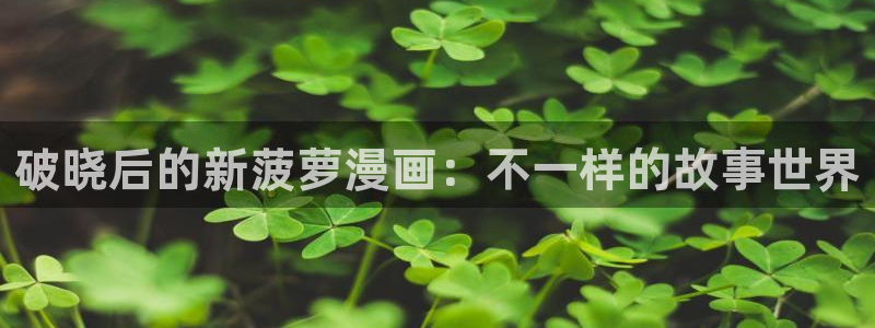 汗汗漫画51漫画免费看：破晓后的新菠萝漫画：不一样的故事世界