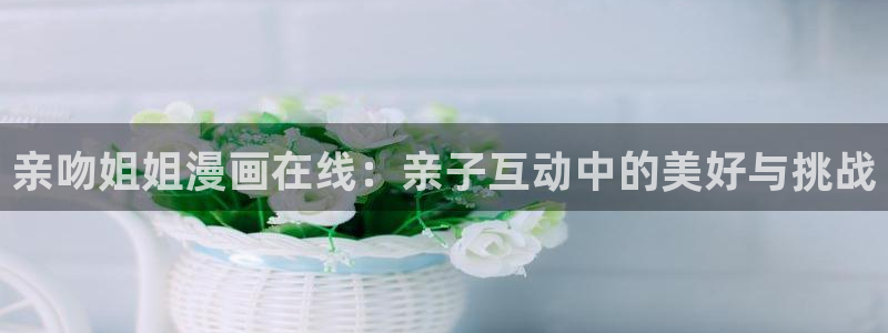 黑道千金51漫画在线观看：亲吻姐姐漫画在线：亲子互动中的美好与挑战