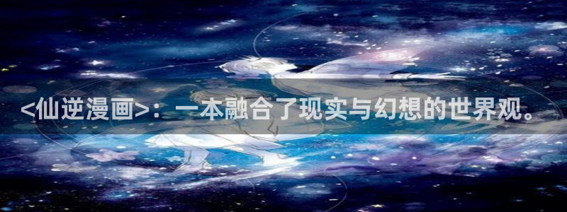 有没有看51漫画的网站：<仙逆漫画>：一本融合了现实与幻想的世界观。