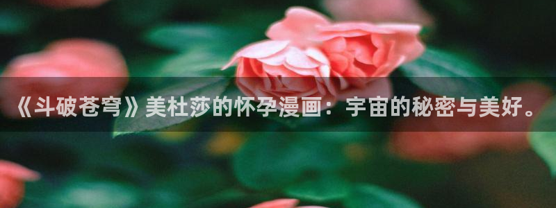 51漫画画免费阅读下拉式完整版：《斗破苍穹》美杜莎的怀孕漫画：宇宙的秘密与美好。