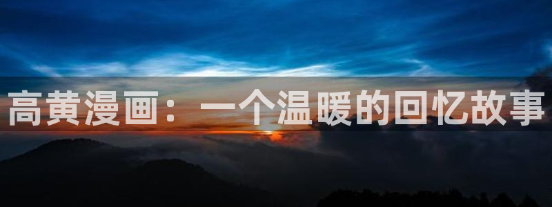51漫画免费漫画3d：高黄漫画：一个温暖的回忆故事