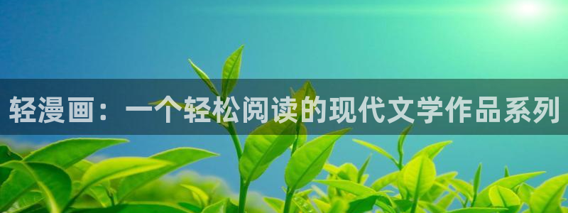 羞羞漫画免费看51漫画：轻漫画：一个轻松阅读的现代文学作品系列