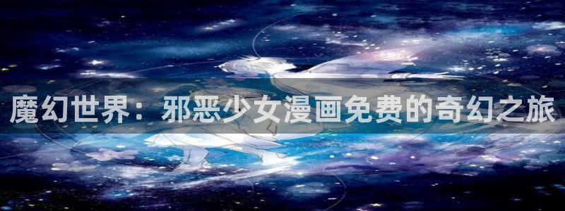 韩国漫画免费看51漫画：魔幻世界：邪恶少女漫画免费的奇幻之旅