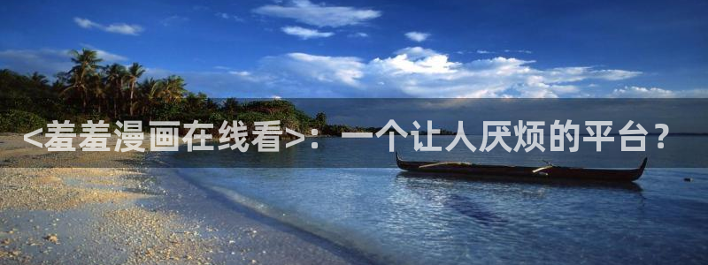 51漫画免费漫画在线看漫画有哪些：<羞羞漫画在线看>：一个让人厌烦的平台？