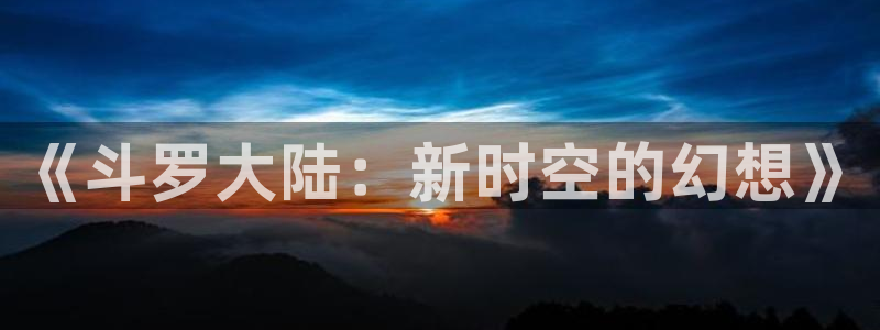 日51漫画画视频在线观看：《斗罗大陆：新时空的幻想》