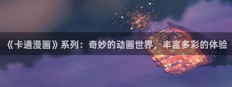 歪歪漫画好看的51漫画：《卡通漫画》系列：奇妙的动画世界，丰富多彩的体验