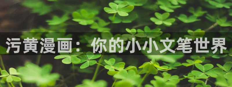 漫画51漫画免费软件：污黄漫画：你的小小文笔世界