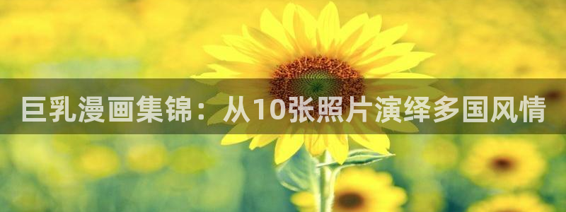 在线观看51漫画免费漫画：巨乳漫画集锦：从10张照片演绎多国风情